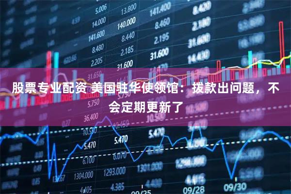 股票专业配资 美国驻华使领馆：拨款出问题，不会定期更新了