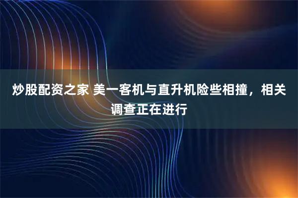 炒股配资之家 美一客机与直升机险些相撞，相关调查正在进行