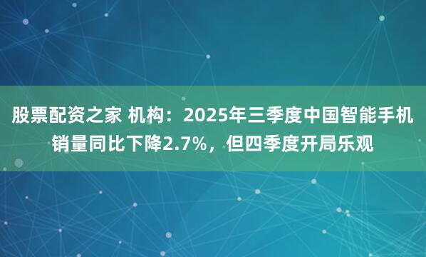股票配资之家 机构：2025年三季度中国智能手机销量同比下降2.7%，但四季度开局乐观