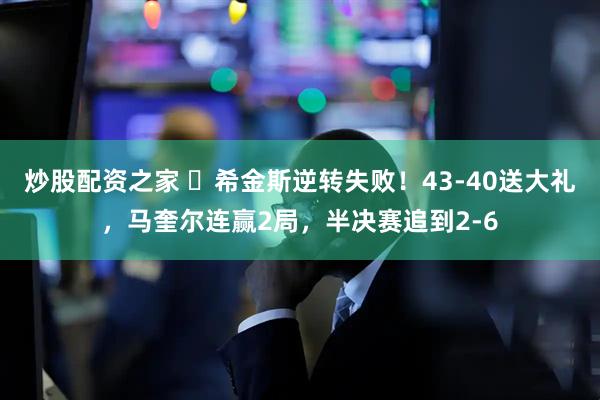 炒股配资之家 ‍希金斯逆转失败！43-40送大礼，马奎尔连赢2局，半决赛追到2-6