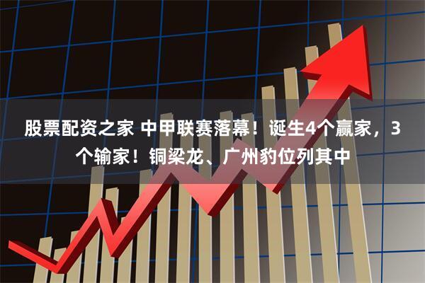 股票配资之家 中甲联赛落幕！诞生4个赢家，3个输家！铜梁龙、广州豹位列其中