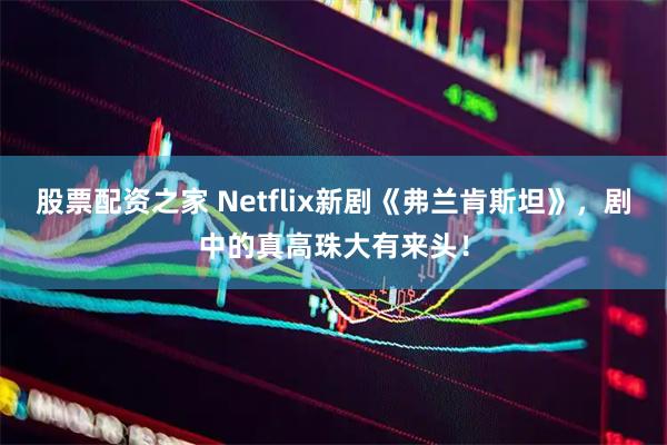 股票配资之家 Netflix新剧《弗兰肯斯坦》，剧中的真高珠大有来头！
