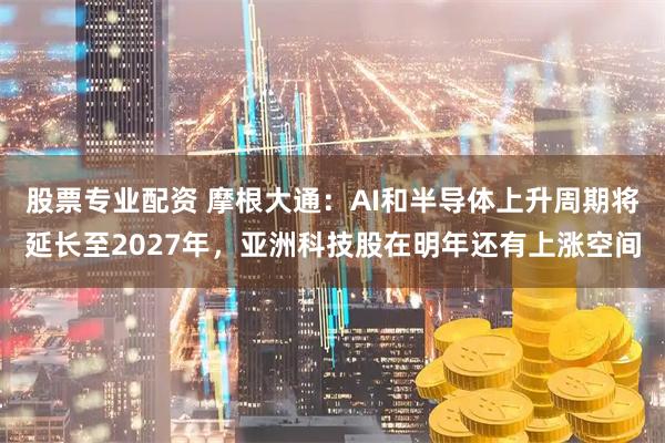股票专业配资 摩根大通：AI和半导体上升周期将延长至2027年，亚洲科技股在明年还有上涨空间