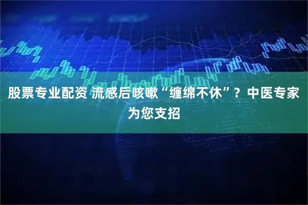 股票专业配资 流感后咳嗽“缠绵不休”？中医专家为您支招
