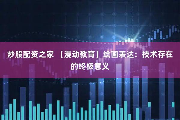 炒股配资之家 【漫动教育】绘画表达：技术存在的终极意义