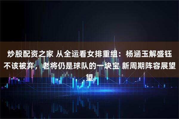 炒股配资之家 从全运看女排重组：杨涵玉解盛钰不该被弃，老将仍是球队的一块宝 新周期阵容展望