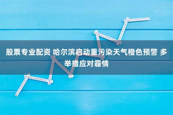 股票专业配资 哈尔滨启动重污染天气橙色预警 多举措应对霾情