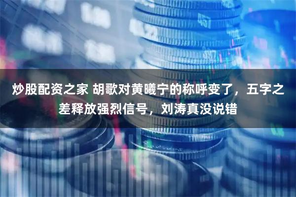 炒股配资之家 胡歌对黄曦宁的称呼变了，五字之差释放强烈信号，刘涛真没说错