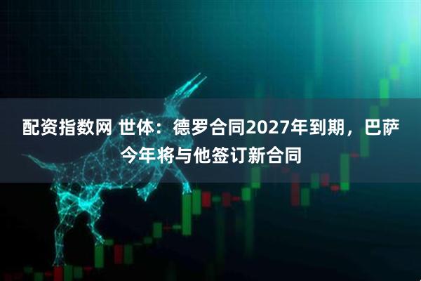 配资指数网 世体：德罗合同2027年到期，巴萨今年将与他签订新合同