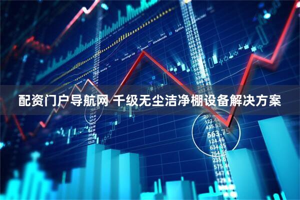 配资门户导航网 千级无尘洁净棚设备解决方案