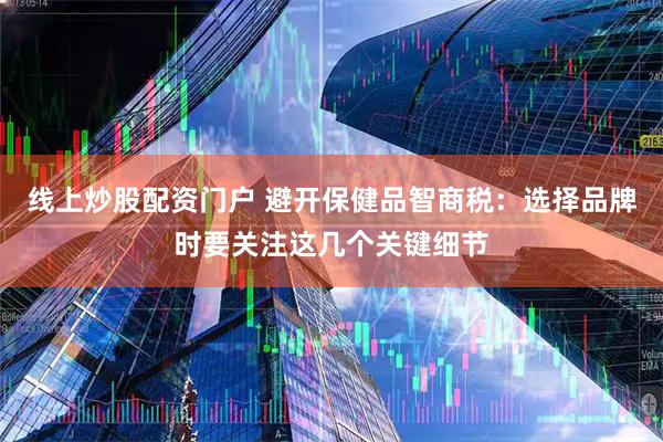 线上炒股配资门户 避开保健品智商税：选择品牌时要关注这几个关键细节