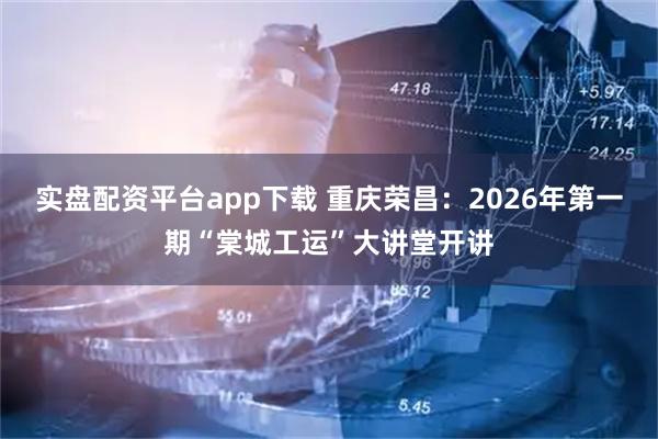 实盘配资平台app下载 重庆荣昌：2026年第一期“棠城工运”大讲堂开讲