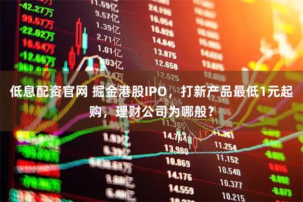 低息配资官网 掘金港股IPO，打新产品最低1元起购，理财公司为哪般？