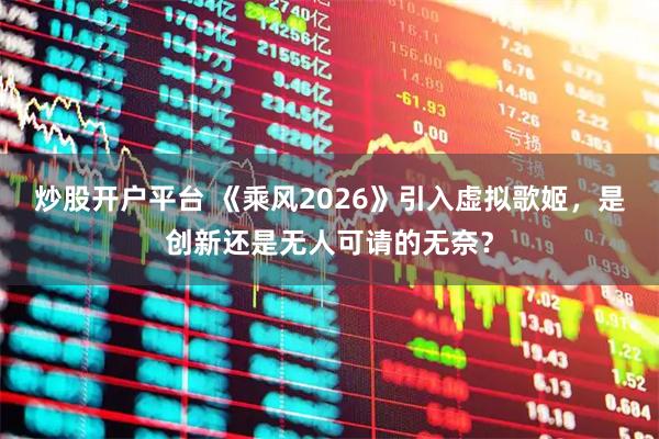 炒股开户平台 《乘风2026》引入虚拟歌姬，是创新还是无人可请的无奈？