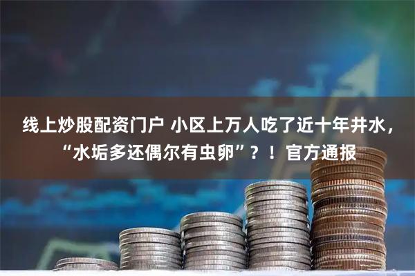 线上炒股配资门户 小区上万人吃了近十年井水，“水垢多还偶尔有虫卵”？！官方通报