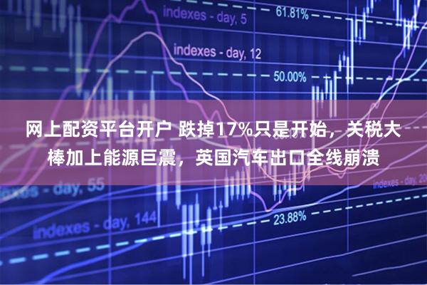 网上配资平台开户 跌掉17%只是开始，关税大棒加上能源巨震，英国汽车出口全线崩溃