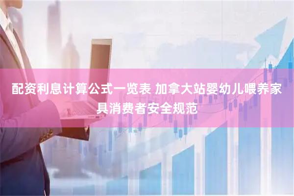 配资利息计算公式一览表 加拿大站婴幼儿喂养家具消费者安全规范