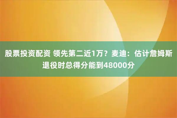 股票投资配资 领先第二近1万？麦迪：估计詹姆斯退役时总得分能到48000分