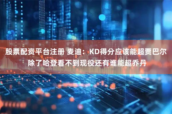 股票配资平台注册 麦迪：KD得分应该能超贾巴尔 除了哈登看不到现役还有谁能超乔丹