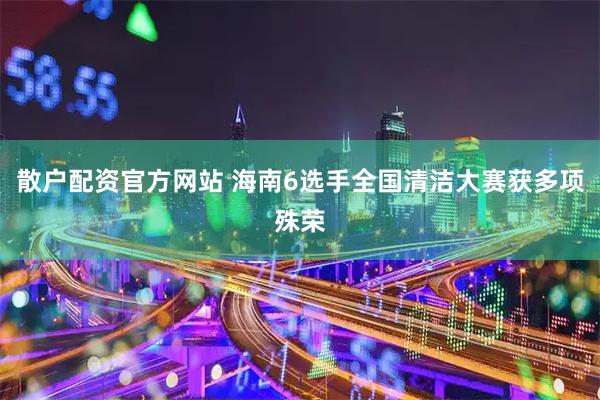 散户配资官方网站 海南6选手全国清洁大赛获多项殊荣