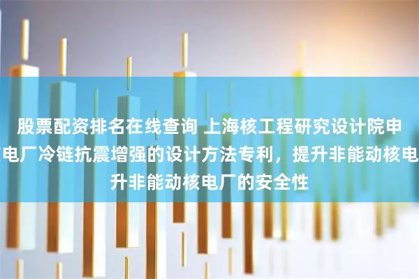 股票配资排名在线查询 上海核工程研究设计院申请非能动核电厂冷链抗震增强的设计方法专利，提升非能动核电厂的安全性