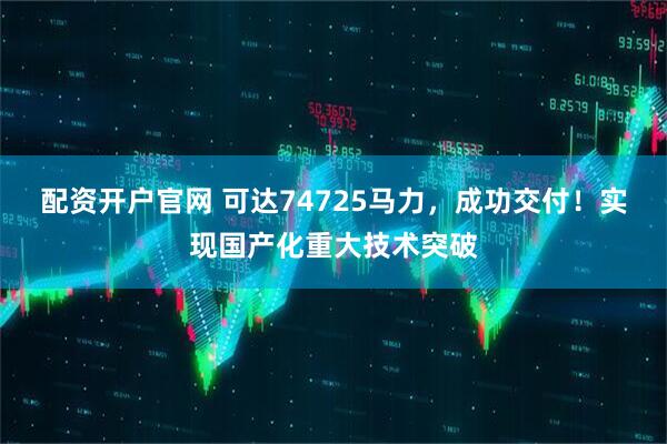 配资开户官网 可达74725马力，成功交付！实现国产化重大技术突破