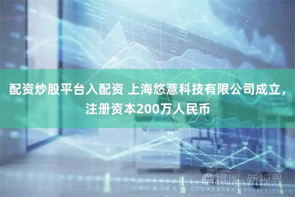 配资炒股平台入配资 上海悠薏科技有限公司成立，注册资本200万人民币