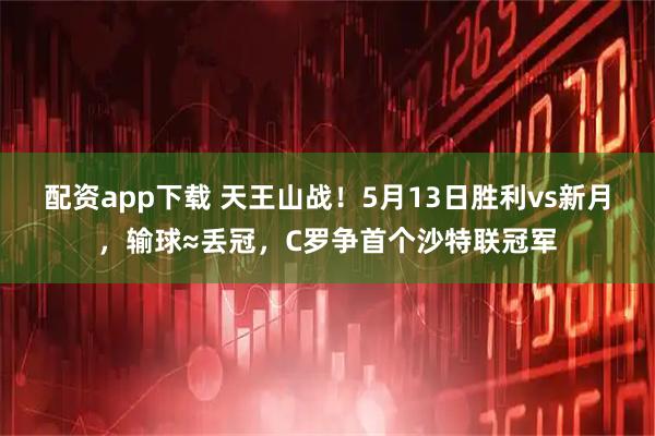 配资app下载 天王山战！5月13日胜利vs新月，输球≈丢冠，C罗争首个沙特联冠军