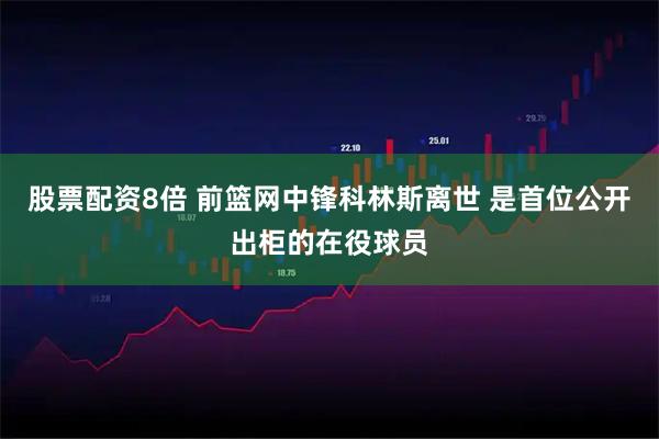 股票配资8倍 前篮网中锋科林斯离世 是首位公开出柜的在役球员