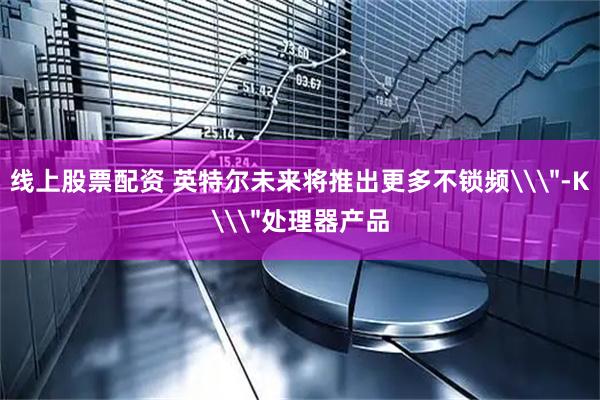 线上股票配资 英特尔未来将推出更多不锁频\＂-K\＂处理器产品