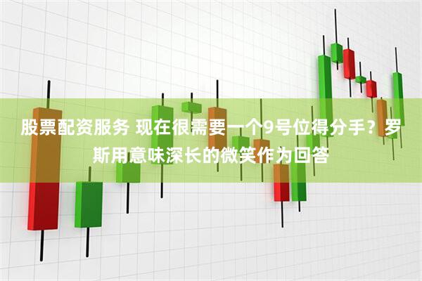 股票配资服务 现在很需要一个9号位得分手？罗斯用意味深长的微笑作为回答
