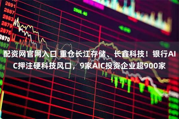 配资网官网入口 重仓长江存储、长鑫科技！银行AIC押注硬科技风口，9家AIC投资企业超900家