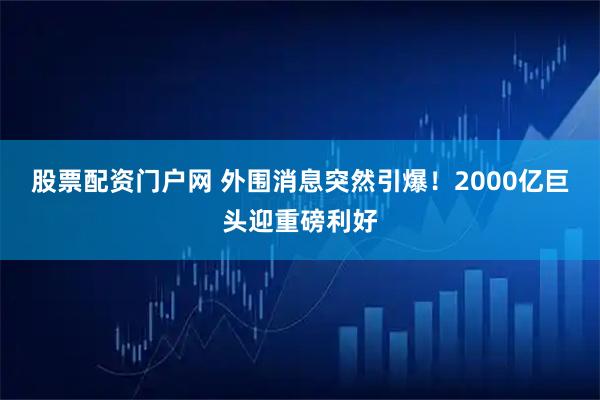 股票配资门户网 外围消息突然引爆！2000亿巨头迎重磅利好