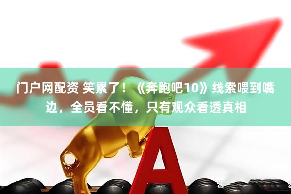 门户网配资 笑累了！《奔跑吧10》线索喂到嘴边，全员看不懂，只有观众看透真相