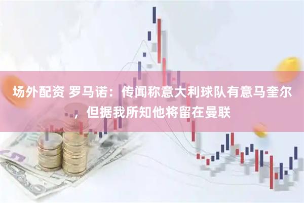 场外配资 罗马诺：传闻称意大利球队有意马奎尔，但据我所知他将留在曼联