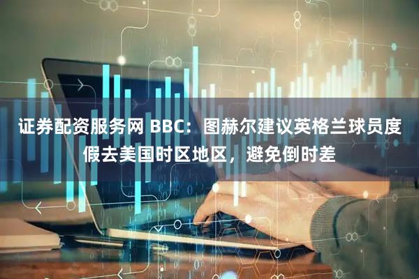 证券配资服务网 BBC：图赫尔建议英格兰球员度假去美国时区地区，避免倒时差