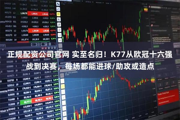 正规配资公司官网 实至名归！K77从欧冠十六强战到决赛，每场都能进球/助攻或造点