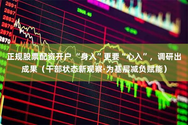 正规股票配资开户 “身入”更要“心入”，调研出成果（干部状态新观察·为基层减负赋能）