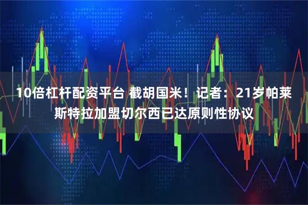 10倍杠杆配资平台 截胡国米！记者：21岁帕莱斯特拉加盟切尔西已达原则性协议