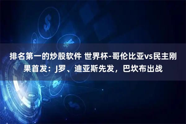 排名第一的炒股软件 世界杯-哥伦比亚vs民主刚果首发：J罗、迪亚斯先发，巴坎布出战