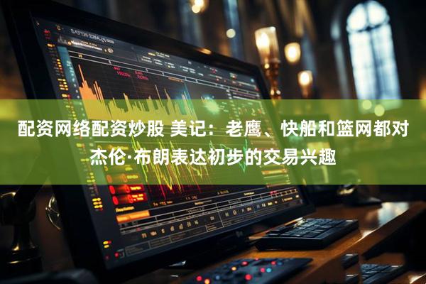 配资网络配资炒股 美记：老鹰、快船和篮网都对杰伦·布朗表达初步的交易兴趣