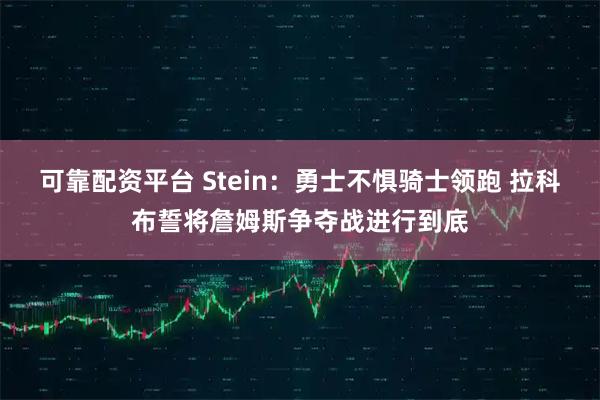 可靠配资平台 Stein：勇士不惧骑士领跑 拉科布誓将詹姆斯争夺战进行到底