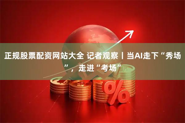 正规股票配资网站大全 记者观察丨当AI走下“秀场”，走进“考场”