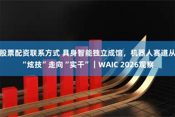股票配资联系方式 具身智能独立成馆，机器人赛道从“炫技”走向“实干”｜WAIC 2026观察