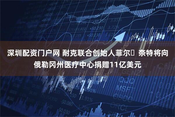 深圳配资门户网 耐克联合创始人菲尔・奈特将向俄勒冈州医疗中心捐赠11亿美元